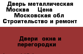 Дверь металлическая Москва  › Цена ­ 4 000 - Московская обл. Строительство и ремонт » Двери, окна и перегородки   